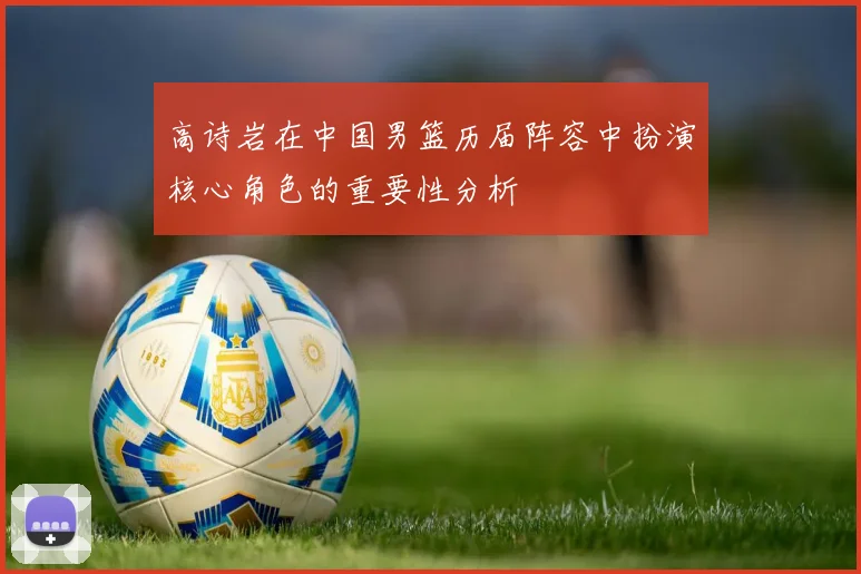 高诗岩在中国男篮历届阵容中扮演核心角色的重要性分析