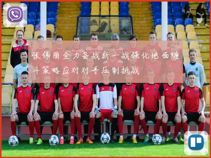 张伟丽全力备战新一战强化地面缠斗策略应对对手压制挑战