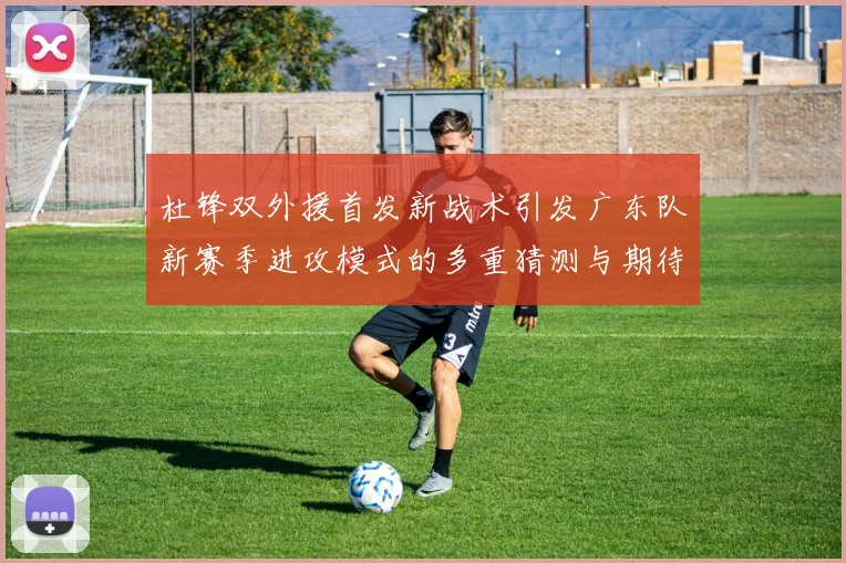 杜锋双外援首发新战术引发广东队新赛季进攻模式的多重猜测与期待
