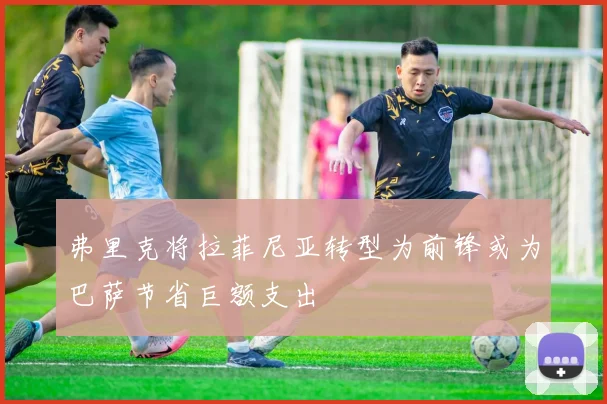 弗里克将拉菲尼亚转型为前锋或为巴萨节省巨额支出