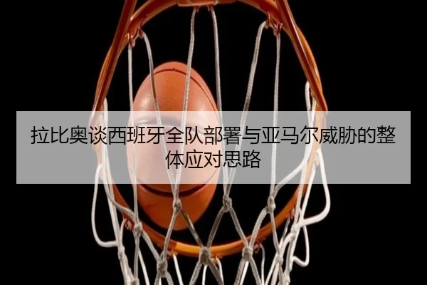 拉比奥谈西班牙全队部署与亚马尔威胁的整体应对思路