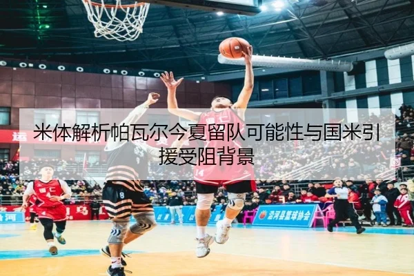 米体解析帕瓦尔今夏留队可能性与国米引援受阻背景