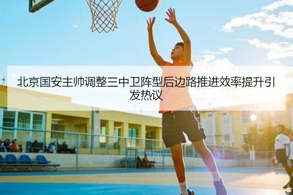 北京国安主帅调整三中卫阵型后边路推进效率提升引发热议