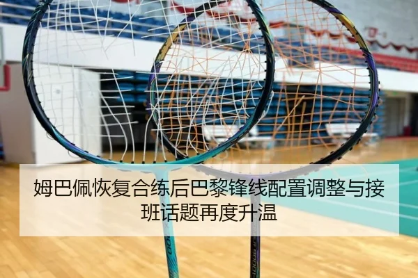 姆巴佩恢复合练后巴黎锋线配置调整与接班话题再度升温