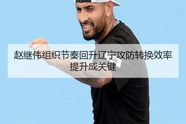 赵继伟组织节奏回升辽宁攻防转换效率提升成关键