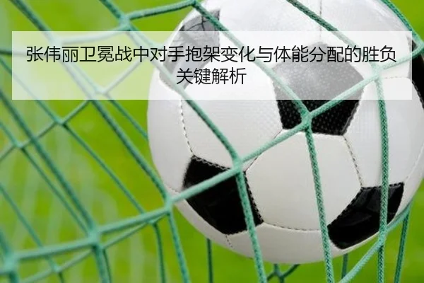 张伟丽卫冕战中对手抱架变化与体能分配的胜负关键解析