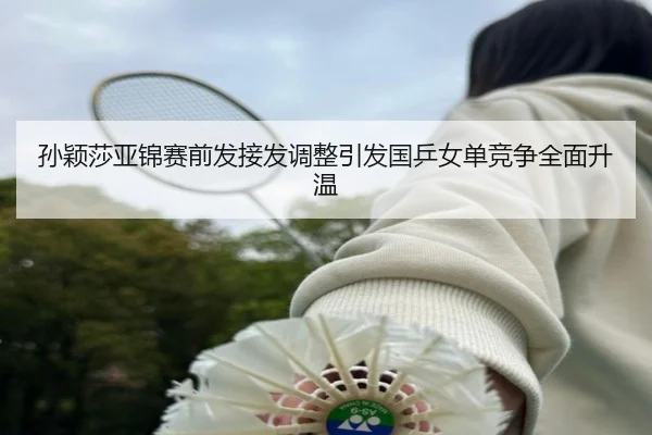 孙颖莎亚锦赛前发接发调整引发国乒女单竞争全面升温