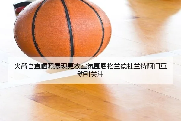 火箭官宣晒照展现更衣室氛围恩格兰德杜兰特阿门互动引关注